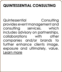 QUINTESSENTIAL CONSULTING  Quintessential Consulting provides event management and consulting services, which includes advisory on partnerships, collaborations with other companies and/or brands to further enhance clients image, exposure and ultimately, value. Learn more 