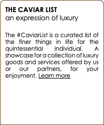 THE CAVIAR LIST an expression of luxury The #CaviarList is a curated list of the finer things in life for the quintessential individual. A showcase for a collection of luxury goods and services offered by us or our partners, for your enjoyment. Learn more